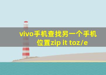 vivo手机查找另一个手机位置zip it toz/e